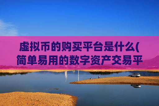 虚拟币的购买平台是什么(简单易用的数字资产交易平台)