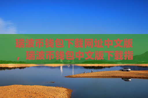 瑞波币钱包下载网址中文版，瑞波币钱包中文版下载指南
