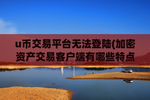 u币交易平台无法登陆(加密资产交易客户端有哪些特点)