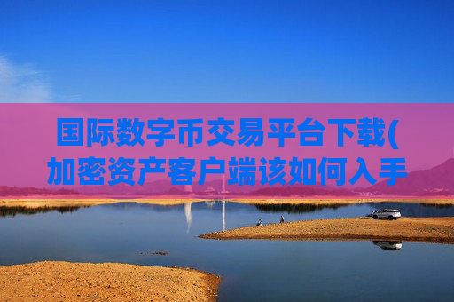 国际数字币交易平台下载(加密资产客户端该如何入手)