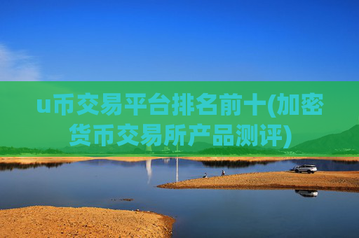 u币交易平台排名前十(加密货币交易所产品测评)
