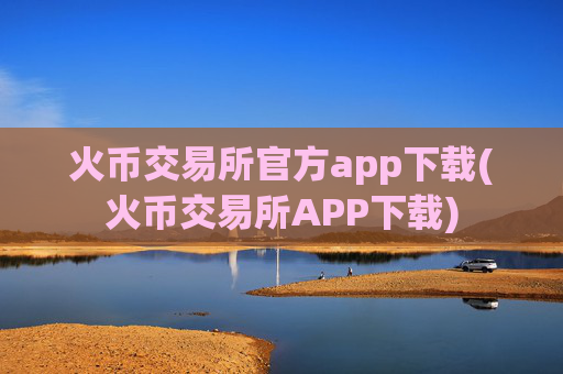 火币交易所官方app下载(火币交易所APP下载)