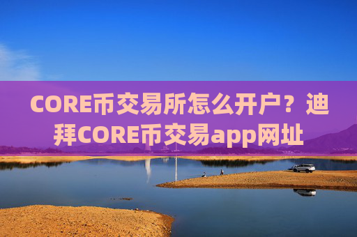 CORE币交易所怎么开户?迪拜CORE币交易app网址