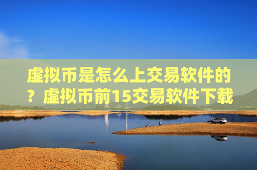 虚拟币是怎么上交易软件的？虚拟币前15交易软件下载