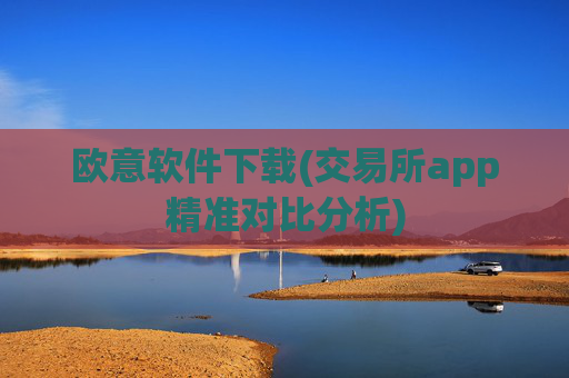 欧意软件下载(交易所app精准对比分析)