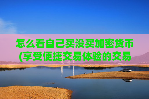 怎么看自己买没买加密货币(享受便捷交易体验的交易所应用)