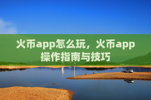 火币app怎么玩，火币app操作指南与技巧
