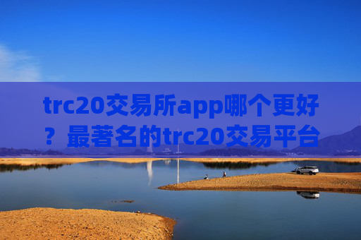 trc20交易所app哪个更好？最著名的trc20交易平台app