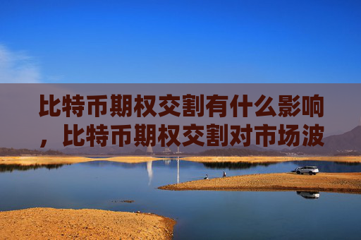 比特币期权交割有什么影响，比特币期权交割对市场波动性的影响