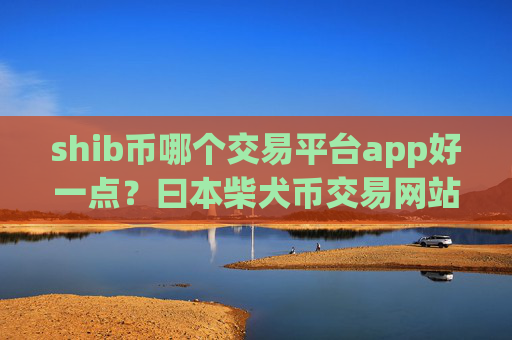 shib币哪个交易平台app好一点？曰本柴犬币交易网站