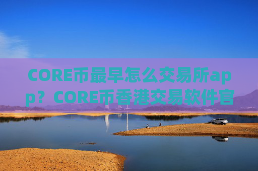 CORE币最早怎么交易所app？CORE币香港交易软件官网