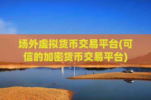场外虚拟货币交易平台(可信的加密货币交易平台)