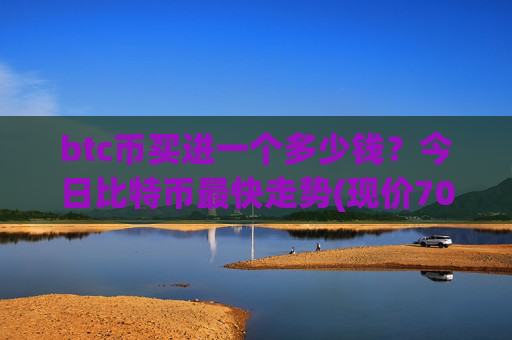 btc币买进一个多少钱?今日比特币最快走势(现价707136.08元)