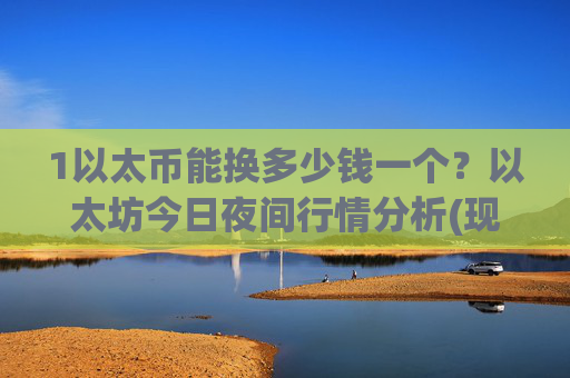 1以太币能换多少钱一个？以太坊今日夜间行情分析(现价27970.16元)