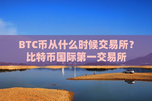 BTC币从什么时候交易所？比特币国际第一交易所
