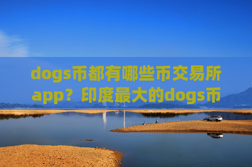 dogs币都有哪些币交易所app？印度最大的dogs币交易软件下载