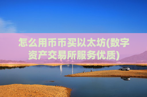 怎么用币币买以太坊(数字资产交易所服务优质)