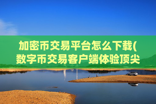 加密币交易平台怎么下载(数字币交易客户端体验顶尖)