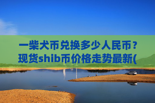 一柴犬币兑换多少人民币？现货shib币价格走势最新(现价0.00022466元)