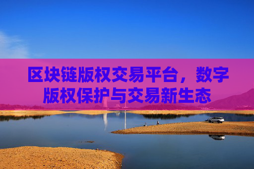 区块链版权交易平台,数字版权保护与交易新生态