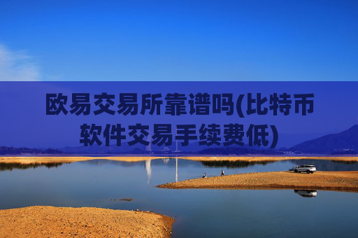 欧易交易所靠谱吗(比特币软件交易手续费低)
