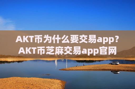 AKT币为什么要交易app？AKT币芝麻交易app官网