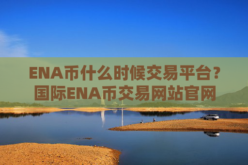 ENA币什么时候交易平台？国际ENA币交易网站官网