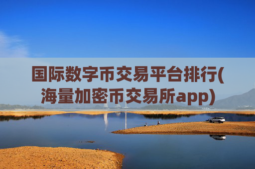 国际数字币交易平台排行(海量加密币交易所app)