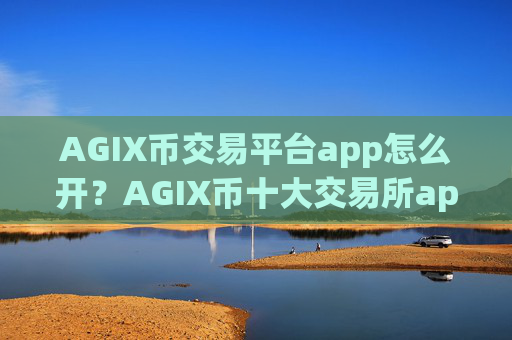AGIX币交易平台app怎么开？AGIX币十大交易所app下载排名榜