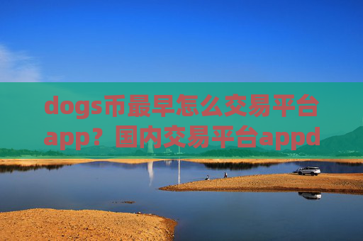 dogs币最早怎么交易平台app？国内交易平台appdogs币平台