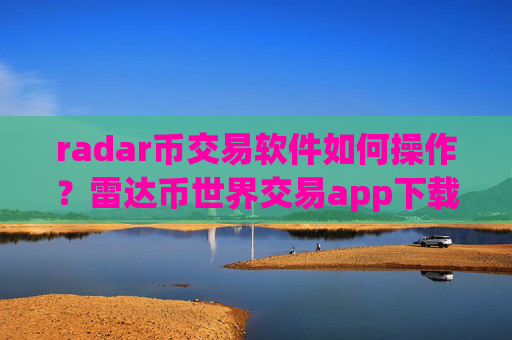 radar币交易软件如何操作？雷达币世界交易app下载