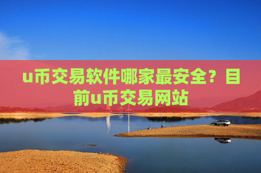 u币交易软件哪家最安全？目前u币交易网站