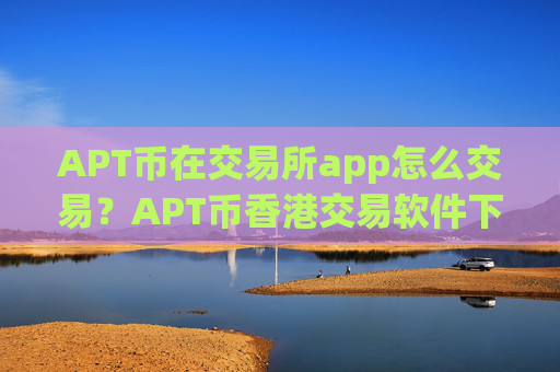 APT币在交易所app怎么交易？APT币香港交易软件下载地址