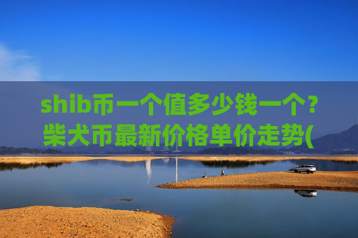 shib币一个值多少钱一个？柴犬币最新价格单价走势(现价0.00015822元)