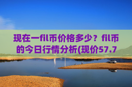 现在一fil币价格多少？fil币的今日行情分析(现价57.7265元)