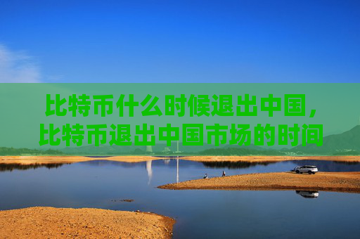 比特币什么时候退出中国，比特币退出中国市场的时间