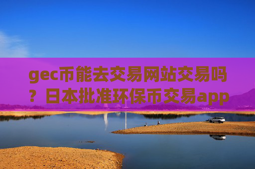 gec币能去交易网站交易吗？日本批准环保币交易app下载