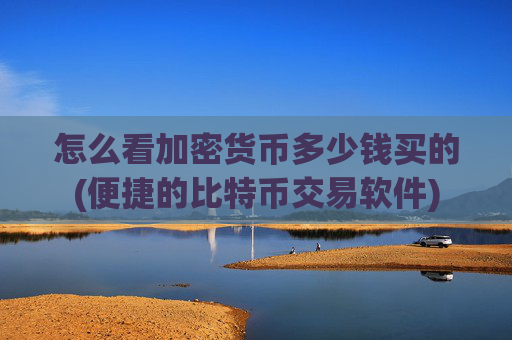 怎么看加密货币多少钱买的(便捷的比特币交易软件)