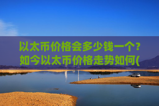 以太币价格会多少钱一个？如今以太币价格走势如何(现价28030.67元)