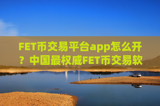FET币交易平台app怎么开？中国最权威FET币交易软件