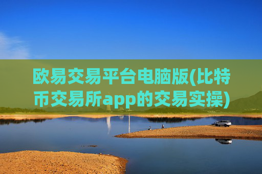 欧易交易平台电脑版(比特币交易所app的交易实操)