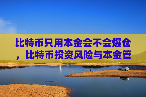 比特币只用本金会不会爆仓，比特币投资风险与本金管理