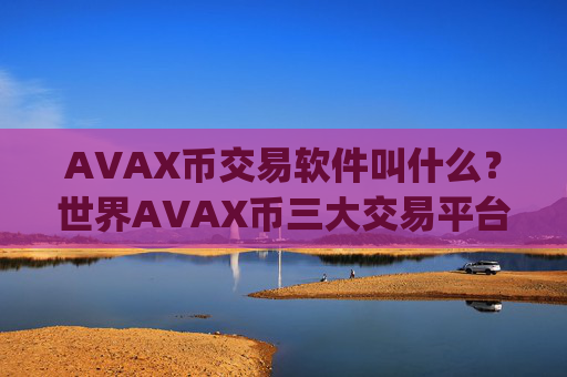 AVAX币交易软件叫什么？世界AVAX币三大交易平台app