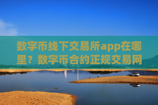 数字币线下交易所app在哪里？数字币合约正规交易网站