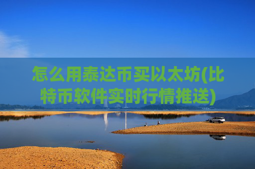 怎么用泰达币买以太坊(比特币软件实时行情推送)
