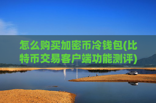 怎么购买加密币冷钱包(比特币交易客户端功能测评)