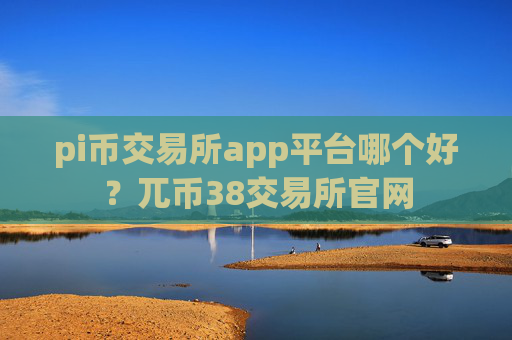 pi币交易所app平台哪个好？兀币38交易所官网