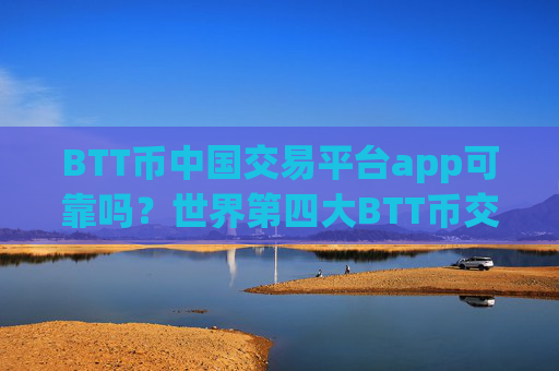 BTT币中国交易平台app可靠吗？世界第四大BTT币交易平台app