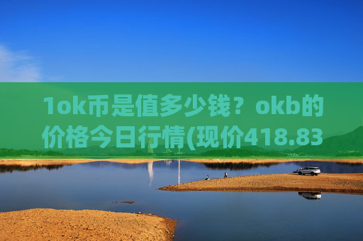 1ok币是值多少钱？okb的价格今日行情(现价418.831元)