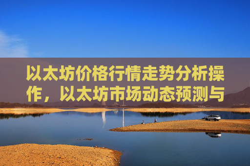 以太坊价格行情走势分析操作，以太坊市场动态预测与投资策略